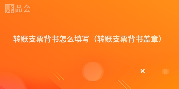 转账支票背书怎么填写（转账支票背书盖章）