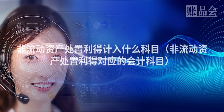 非流动资产处置利得计入什么科目（非流动资产处置利得对应的会计科目）