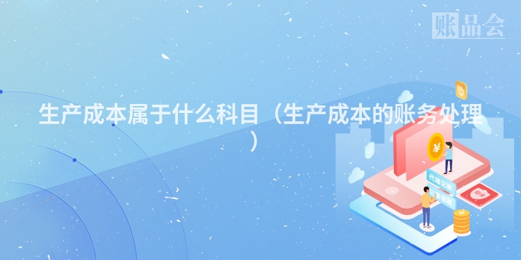 生产成本属于什么科目（生产成本的账务处理）