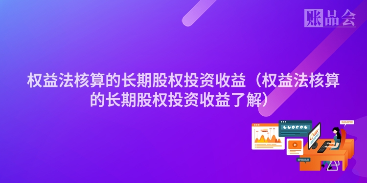 权益法核算的长期股权投资收益（权益法核算的长期股权投资收益了解）