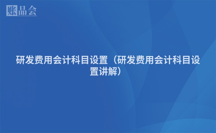 研发费用会计科目设置（研发费用会计科目设置讲解）
