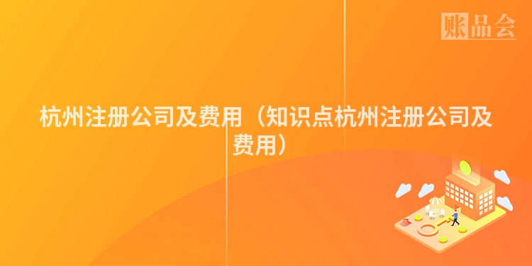 杭州注册公司及费用（知识点杭州注册公司及费用）