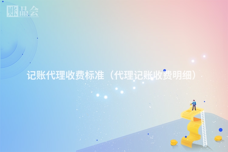 记账代理收费标准（代理记账收费明细）