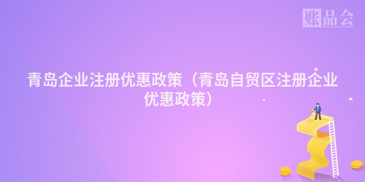 青岛企业注册优惠政策(青岛自贸区注册企业优惠政策)