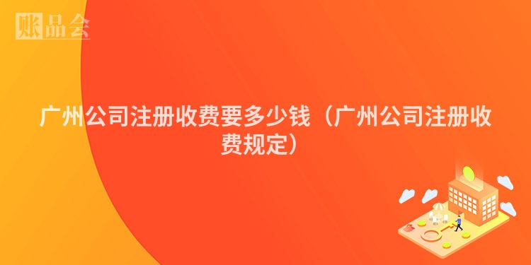 广州公司注册收费要多少钱（广州公司注册收费规定）