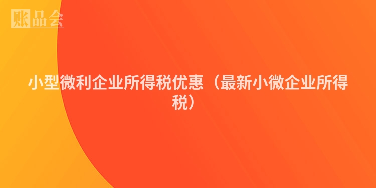 小型微利企业所得税优惠（最新小微企业所得税）