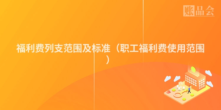 福利费列支范围及标准（职工福利费使用范围）