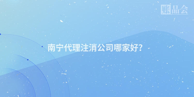 南宁代理注消公司哪家好？