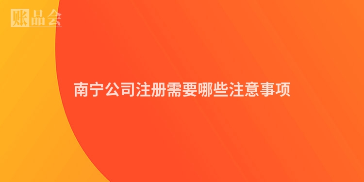 南宁公司注册需要哪些注意事项