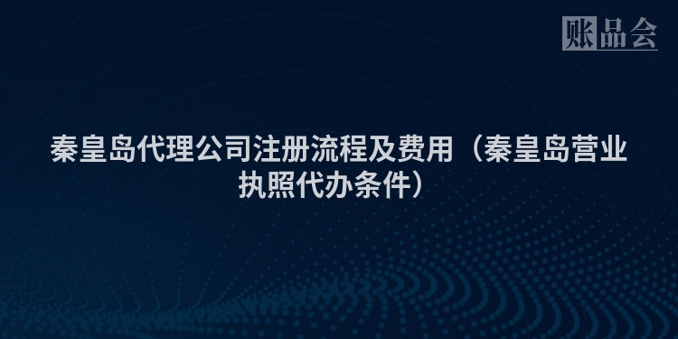 秦皇岛代理公司注册流程及费用（秦皇岛营业执照代办条件）