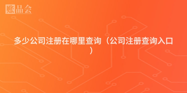 多少公司注册在哪里查询（公司注册查询入口）