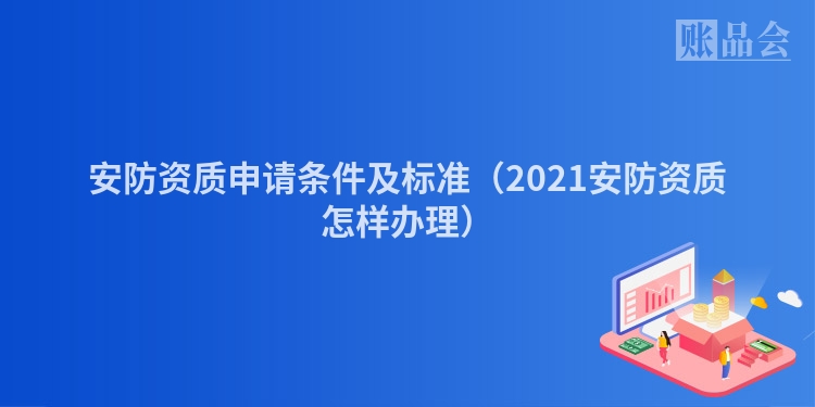 安防资质申请条件及标准（2021安防资质怎样办理）