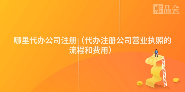 哪里代办公司注册（代办注册公司营业执照的流程和费用）