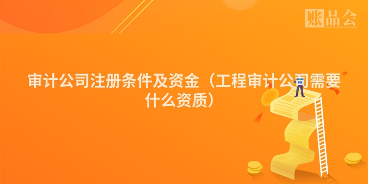 审计公司注册条件及资金（工程审计公司需要什么资质）