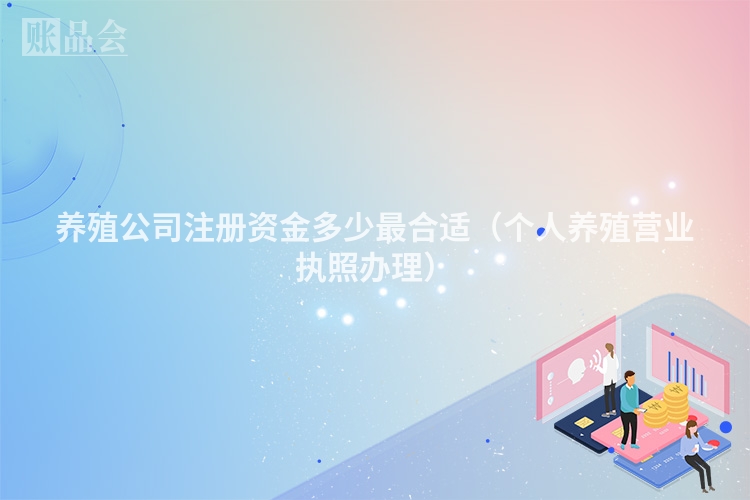 养殖公司注册资金多少最合适（个人养殖营业执照办理）