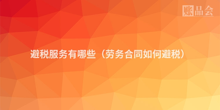 避税服务有哪些（劳务合同如何避税）