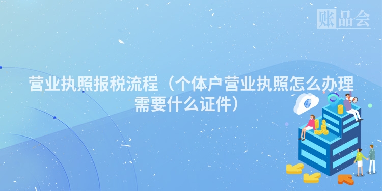 营业执照报税流程（个体户营业执照怎么办理需要什么证件）