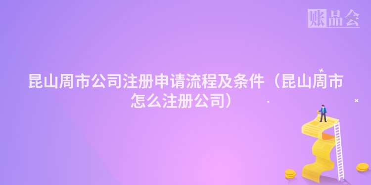 昆山周市公司注册申请流程及条件（昆山周市怎么注册公司）