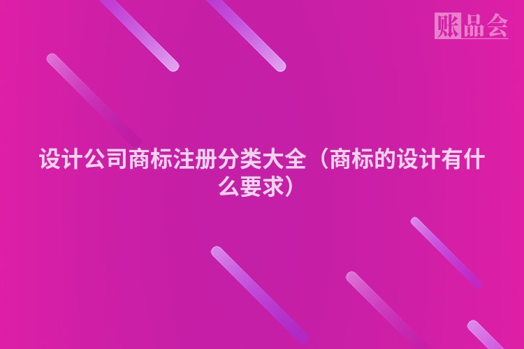 设计公司商标注册分类大全（商标的设计有什么要求）