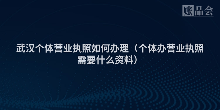 武汉个体营业执照如何办理（个体办营业执照需要什么资料）