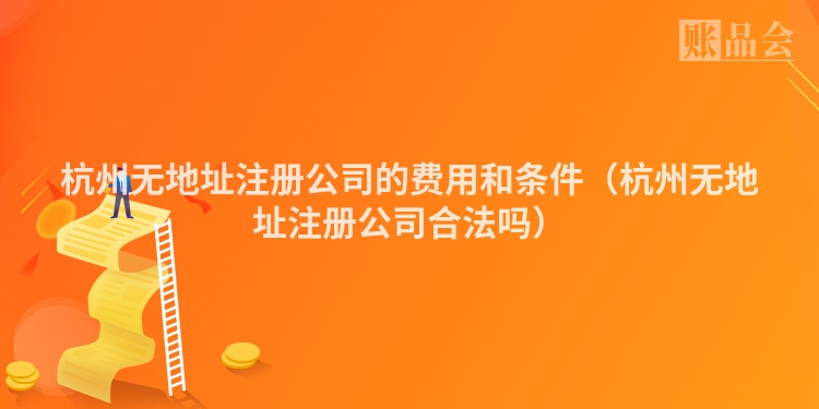 杭州无地址注册公司的费用和条件（杭州无地址注册公司合法吗）