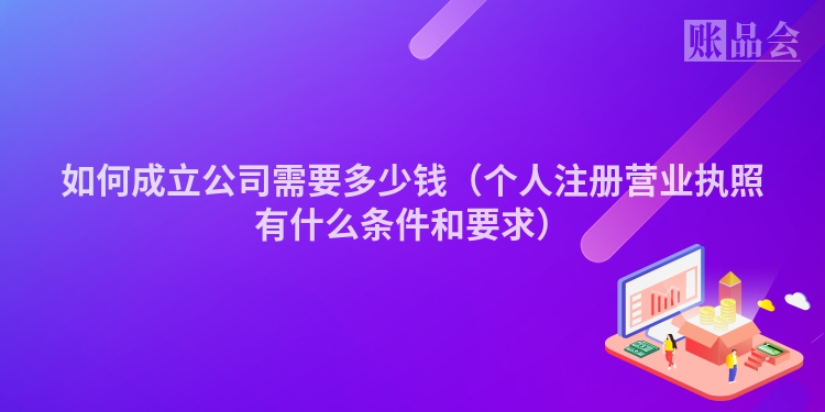 如何成立公司需要多少钱（个人注册营业执照有什么条件和要求）