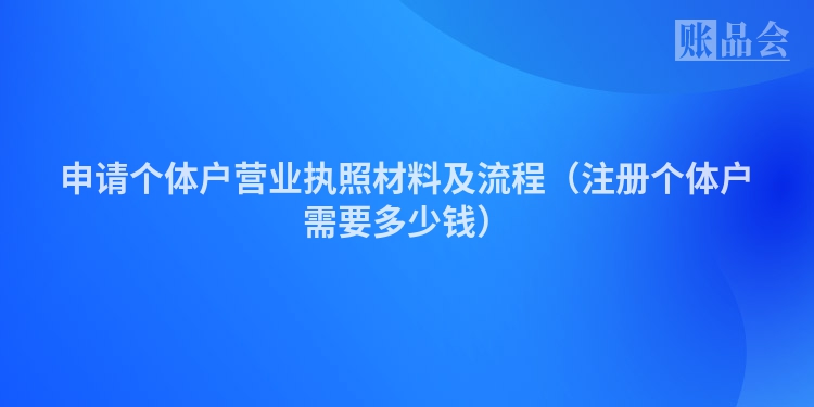 申请个体户营业执照材料及流程（注册个体户需要多少钱）