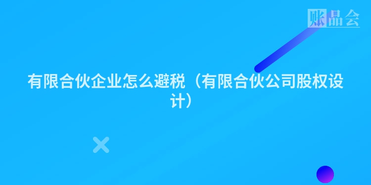 有限合伙企业怎么避税（有限合伙公司股权设计）