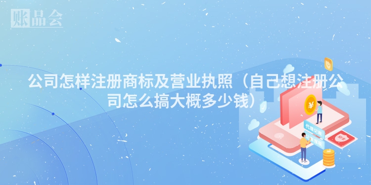 公司怎样注册商标及营业执照（自己想注册公司怎么搞大概多少钱）