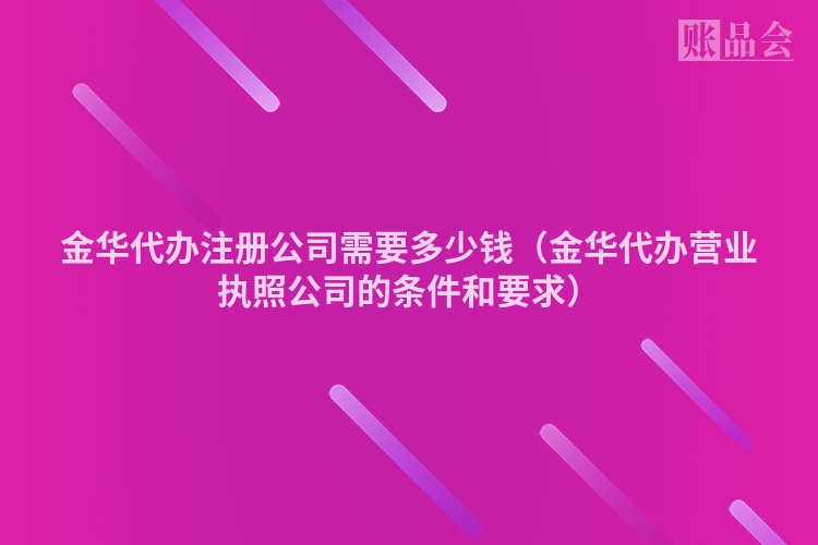 金华代办注册公司需要多少钱（金华代办营业执照公司的条件和要求）