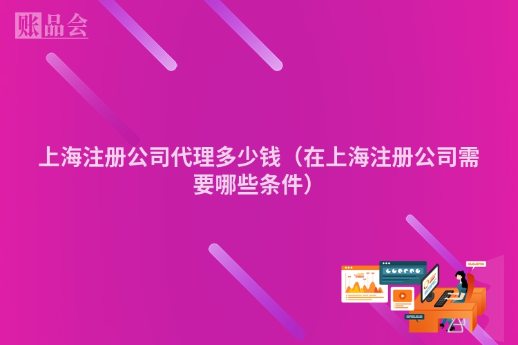 上海注册公司代理多少钱（在上海注册公司需要哪些条件）