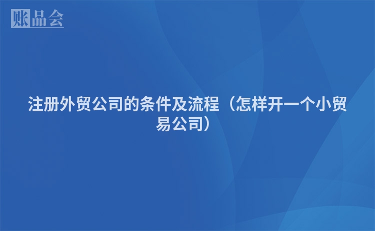 注册外贸公司的条件及流程（怎样开一个小贸易公司）