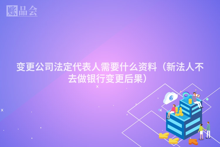 变更公司法定代表人需要什么资料（新法人不去做银行变更后果）