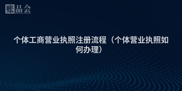 个体工商营业执照注册流程(个体营业执照如何办理)