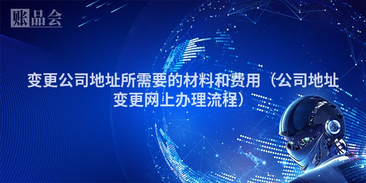 变更公司地址所需要的材料和费用（公司地址变更网上办理流程）