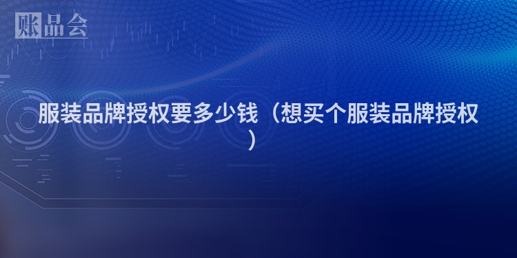 服装品牌授权要多少钱（想买个服装品牌授权）