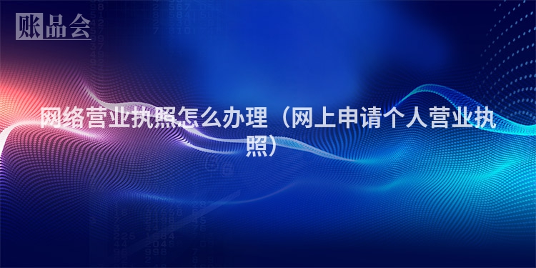 网络营业执照怎么办理（网上申请个人营业执照）