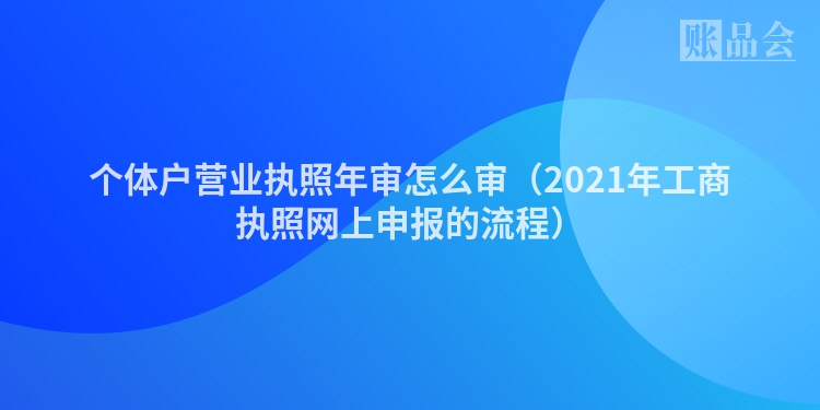 个体户营业执照年审怎么审（2021年工商执照网上申报的流程）