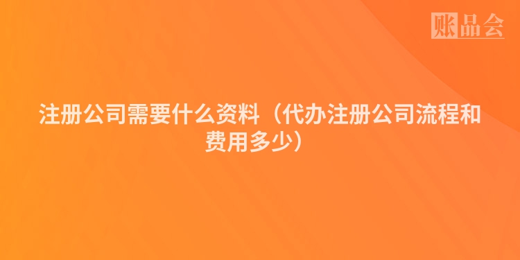 注册公司需要什么资料（代办注册公司流程和费用多少）