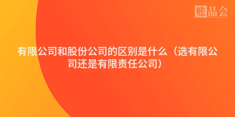 有限公司和股份公司的区别是什么（选有限公司还是有限责任公司）
