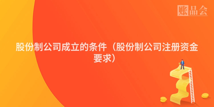 股份制公司成立的条件（股份制公司注册资金要求）