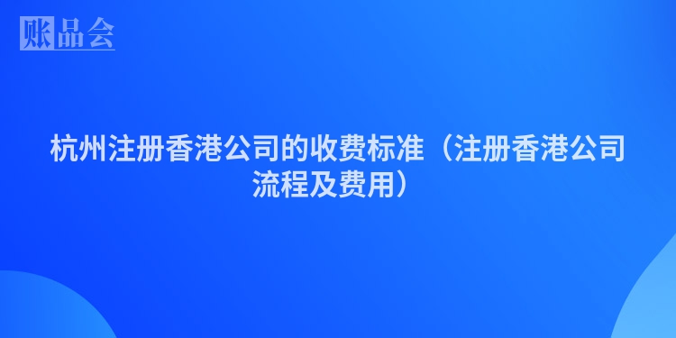 杭州注册香港公司的收费标准（注册香港公司流程及费用）