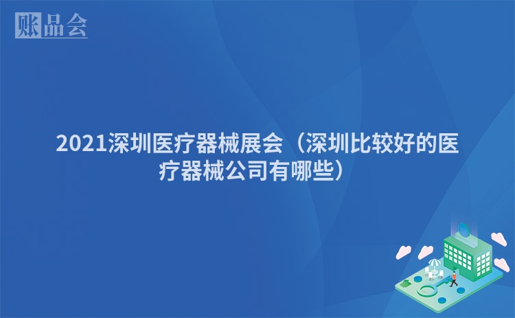 2021深圳医疗器械展会（深圳比较好的医疗器械公司有哪些）