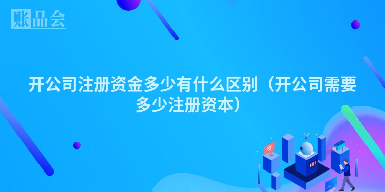 开公司注册资金多少有什么区别（开公司需要多少注册资本）