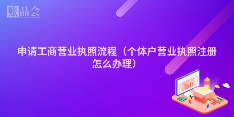 申请工商营业执照流程（个体户营业执照注册怎么办理）
