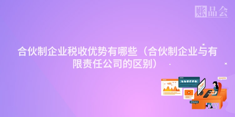 合伙制企业税收优势有哪些（合伙制企业与有限责任公司的区别）