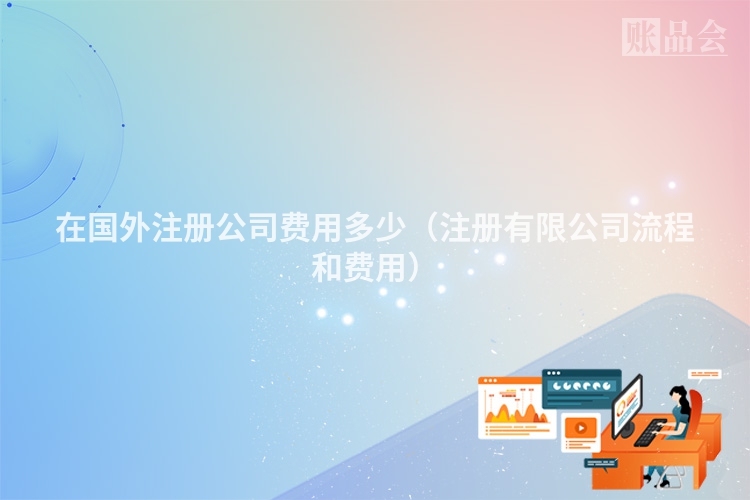 在国外注册公司费用多少（注册有限公司流程和费用）