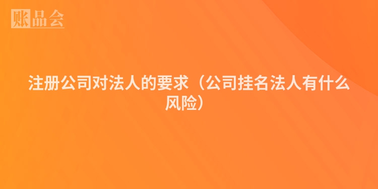 注册公司对法人的要求(公司挂名法人有什么风险)