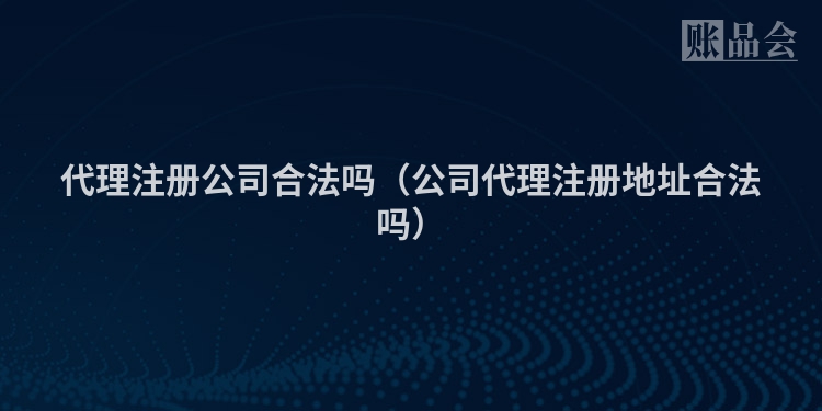代理注册公司合法吗（公司代理注册地址合法吗）