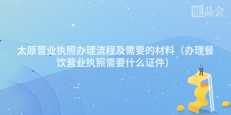 太原营业执照办理流程及需要的材料（办理餐饮营业执照需要什么证件）